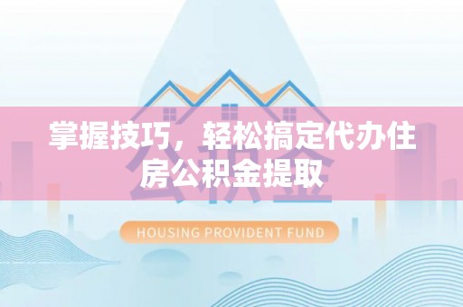 磴口掌握技巧，轻松搞定代办住房公积金提取