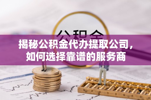磴口揭秘公积金代办提取公司，如何选择靠谱的服务商