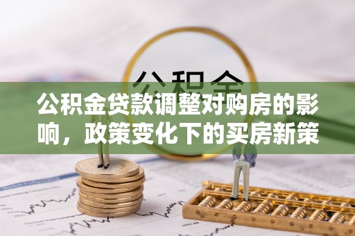 磴口公积金贷款调整对购房的影响，政策变化下的买房新策略