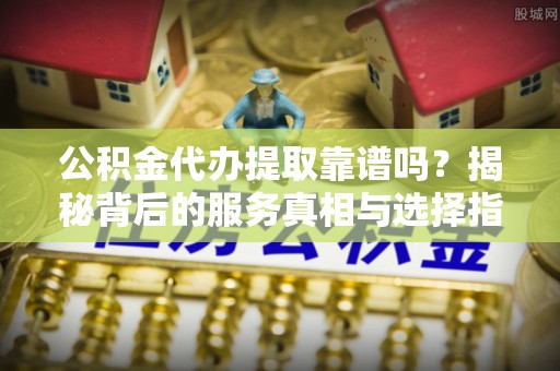 磴口公积金代办提取靠谱吗？揭秘背后的服务真相与选择指南