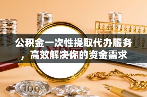 磴口公积金一次性提取代办服务，高效解决你的资金需求