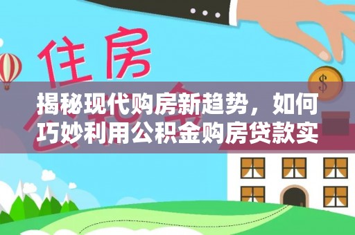 磴口揭秘现代购房新趋势，如何巧妙利用公积金购房贷款实现梦想家园