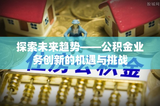 磴口探索未来趋势——公积金业务创新的机遇与挑战