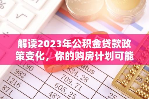 磴口解读2023年公积金贷款政策变化，你的购房计划可能因此受益