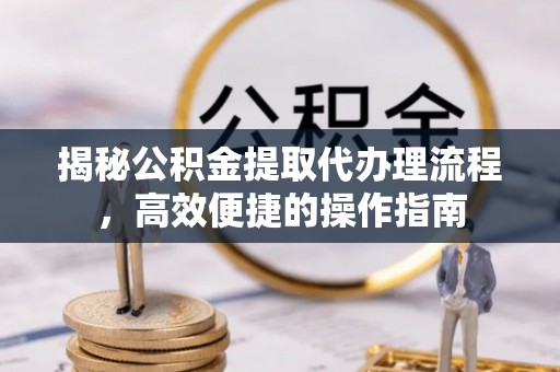 磴口揭秘公积金提取代办理流程，高效便捷的操作指南