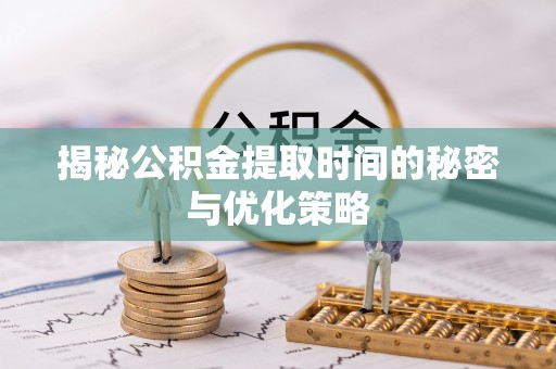 磴口揭秘公积金提取时间的秘密与优化策略