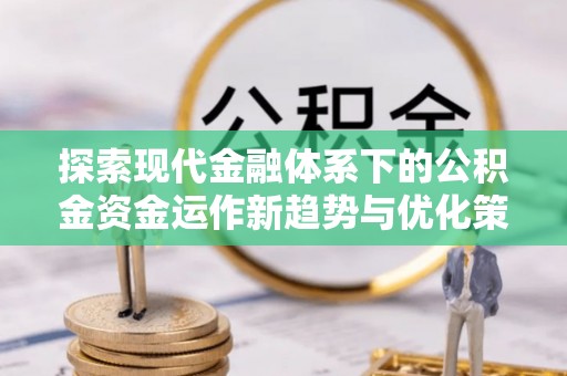 磴口探索现代金融体系下的公积金资金运作新趋势与优化策略