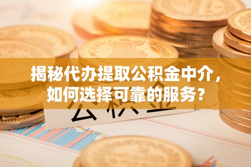 磴口揭秘代办提取公积金中介，如何选择可靠的服务？