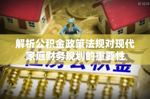 磴口解析公积金政策法规对现代家庭财务规划的重要性