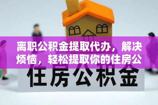 磴口离职公积金提取代办，解决烦恼，轻松提取你的住房公积金