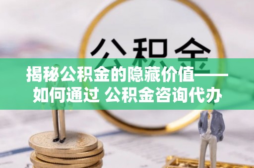磴口揭秘公积金的隐藏价值——如何通过 公积金咨询代办提取 优化财富管理