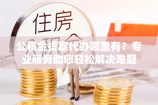 磴口公积金提取代办哪里有？专业服务助您轻松解决难题