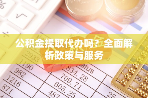 磴口公积金提取代办吗？全面解析政策与服务