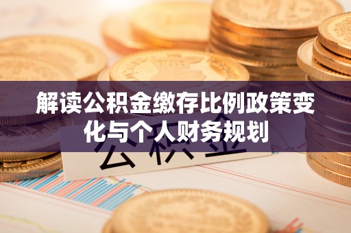 磴口解读公积金缴存比例政策变化与个人财务规划