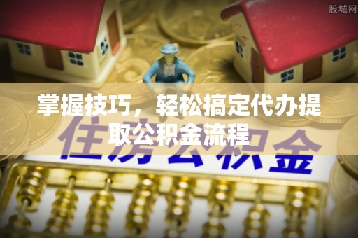 磴口掌握技巧，轻松搞定代办提取公积金流程