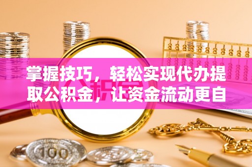 磴口掌握技巧，轻松实现代办提取公积金，让资金流动更自由