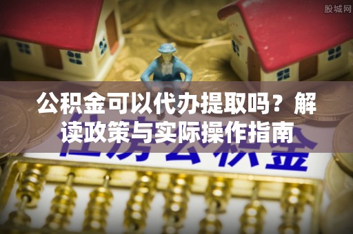 磴口公积金可以代办提取吗？解读政策与实际操作指南