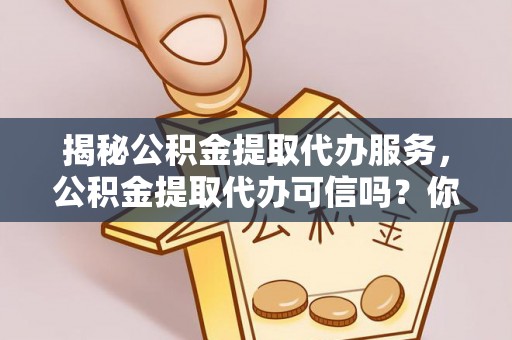 磴口揭秘公积金提取代办服务，公积金提取代办可信吗？你的选择至关重要