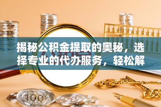 磴口揭秘公积金提取的奥秘，选择专业的代办服务，轻松解决你的资金需求