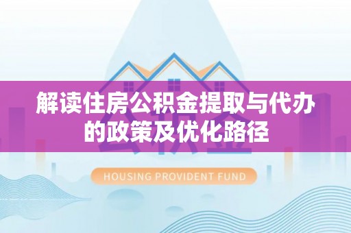 磴口解读住房公积金提取与代办的政策及优化路径
