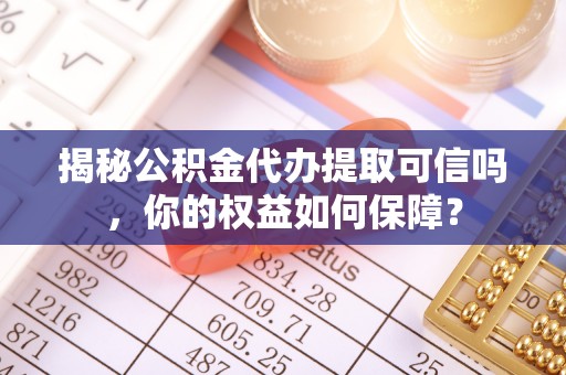 磴口揭秘公积金代办提取可信吗，你的权益如何保障？