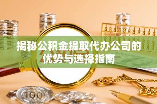 磴口揭秘公积金提取代办公司的优势与选择指南