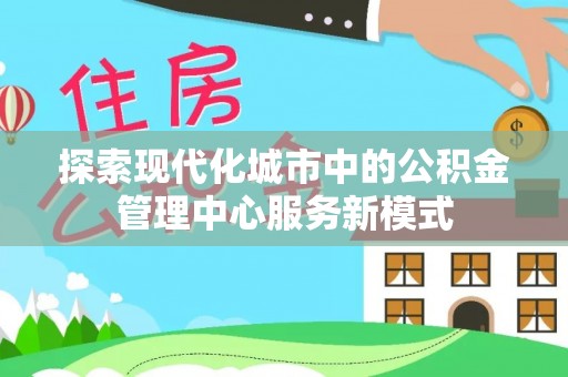 磴口探索现代化城市中的公积金管理中心服务新模式