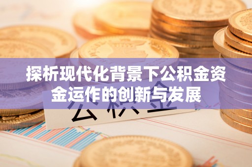 磴口探析现代化背景下公积金资金运作的创新与发展