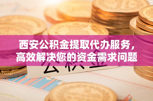 磴口西安公积金提取代办服务，高效解决您的资金需求问题