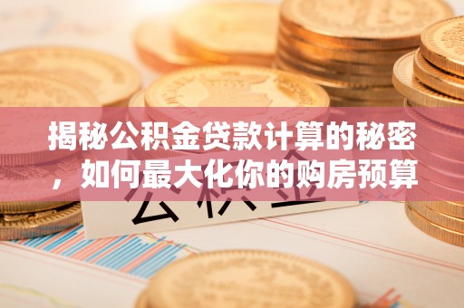 磴口揭秘公积金贷款计算的秘密，如何最大化你的购房预算