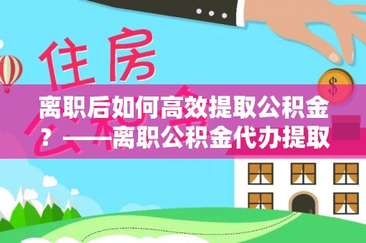 磴口离职后如何高效提取公积金？——离职公积金代办提取全流程解析
