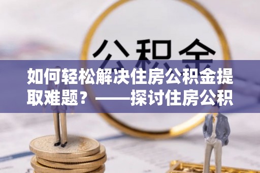 磴口如何轻松解决住房公积金提取难题？——探讨住房公积金提取代办服务
