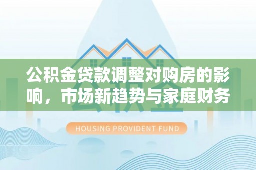 磴口公积金贷款调整对购房的影响，市场新趋势与家庭财务规划