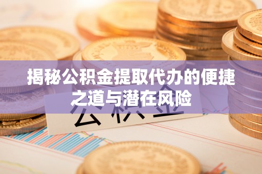 磴口揭秘公积金提取代办的便捷之道与潜在风险