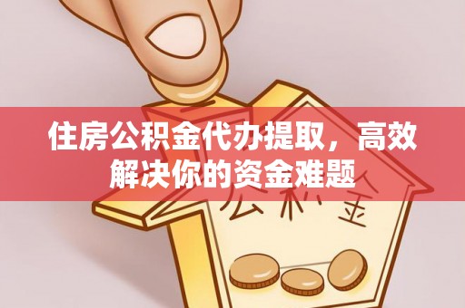 磴口住房公积金代办提取，高效解决你的资金难题