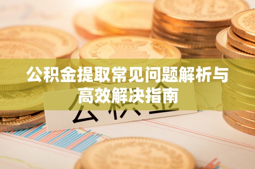 磴口公积金提取常见问题解析与高效解决指南
