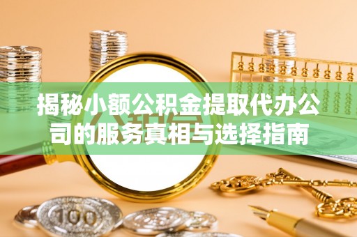 磴口揭秘小额公积金提取代办公司的服务真相与选择指南