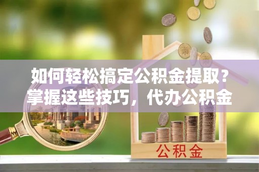 磴口如何轻松搞定公积金提取？掌握这些技巧，代办公积金提取更高效