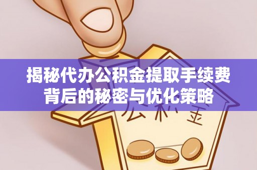 磴口揭秘代办公积金提取手续费背后的秘密与优化策略