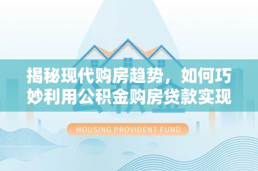 磴口揭秘现代购房趋势，如何巧妙利用公积金购房贷款实现置业梦想