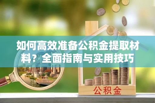 磴口如何高效准备公积金提取材料？全面指南与实用技巧