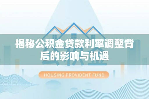 磴口揭秘公积金贷款利率调整背后的影响与机遇