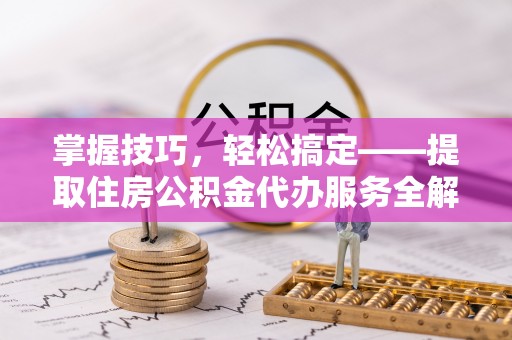 磴口掌握技巧，轻松搞定——提取住房公积金代办服务全解析
