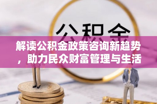 磴口解读公积金政策咨询新趋势，助力民众财富管理与生活规划