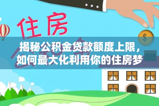磴口揭秘公积金贷款额度上限，如何最大化利用你的住房梦想资金？