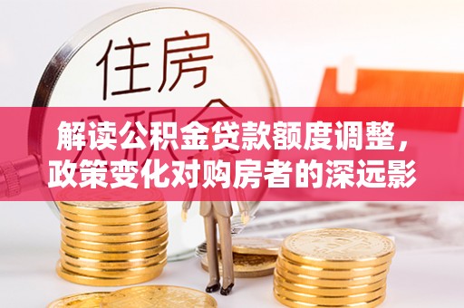 磴口解读公积金贷款额度调整，政策变化对购房者的深远影响