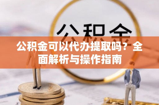 磴口公积金可以代办提取吗？全面解析与操作指南