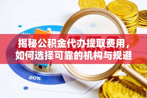 磴口揭秘公积金代办提取费用，如何选择可靠的机构与规避潜在风险