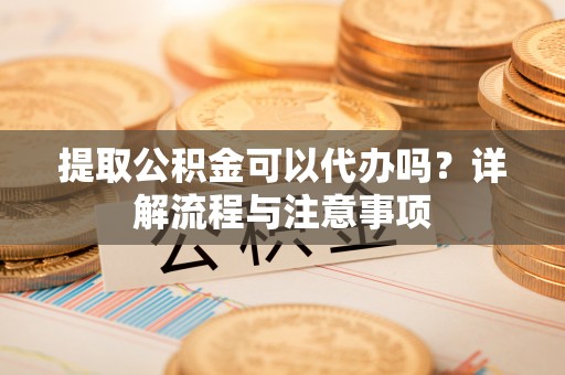 磴口提取公积金可以代办吗？详解流程与注意事项