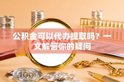 磴口公积金可以代办提取吗？一文解答你的疑问